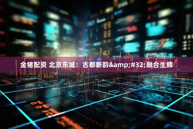 金猪配资 北京东城：古都新韵&#32;融合生辉