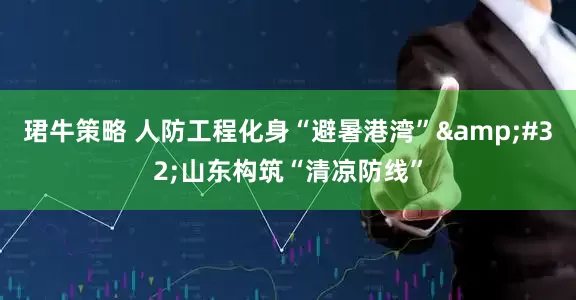 珺牛策略 人防工程化身“避暑港湾”&#32;山东构筑“清凉防线”