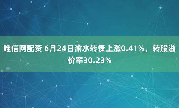 唯信网配资 6月24日渝水转债上涨0.41%，转股溢价率30.23%