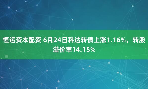 恒运资本配资 6月24日科达转债上涨1.16%，转股溢价率14.15%