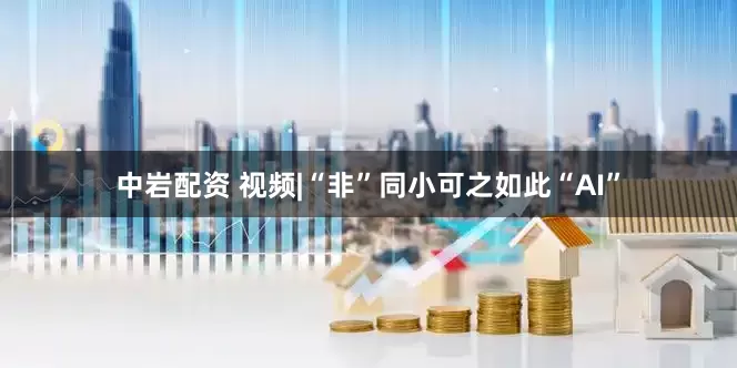 中岩配资 视频|“非”同小可之如此“AI”