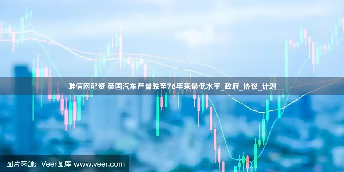 唯信网配资 英国汽车产量跌至76年来最低水平_政府_协议_计划