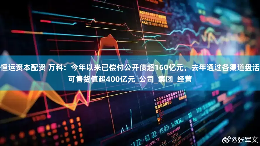 恒运资本配资 万科：今年以来已偿付公开债超160亿元，去年通过各渠道盘活可售货值超400亿元_公司_集团_经营