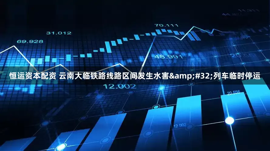 恒运资本配资 云南大临铁路线路区间发生水害&#32;列车临时停运