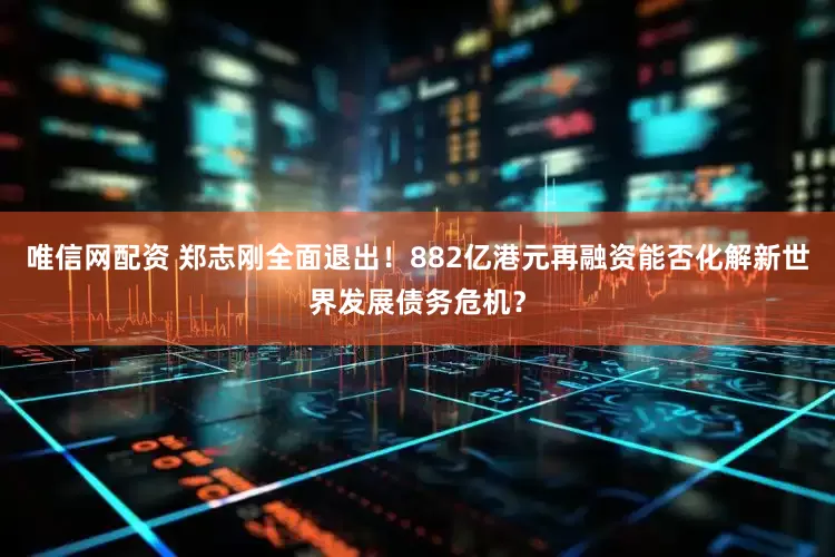 唯信网配资 郑志刚全面退出！882亿港元再融资能否化解新世界发展债务危机？