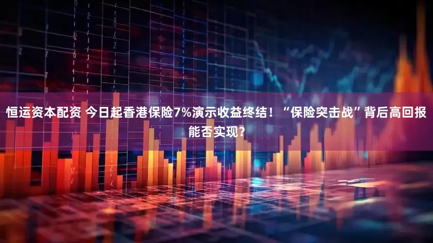 恒运资本配资 今日起香港保险7%演示收益终结！“保险突击战”背后高回报能否实现？