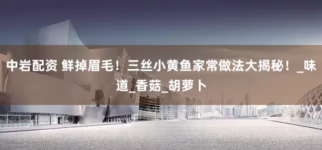 中岩配资 鲜掉眉毛！三丝小黄鱼家常做法大揭秘！_味道_香菇_胡萝卜
