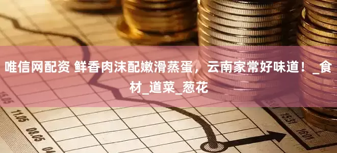 唯信网配资 鲜香肉沫配嫩滑蒸蛋，云南家常好味道！_食材_道菜_葱花