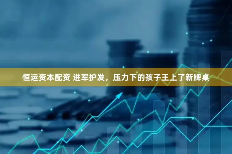 恒运资本配资 进军护发，压力下的孩子王上了新牌桌