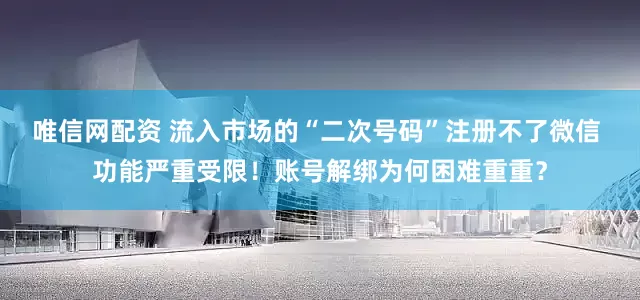 唯信网配资 流入市场的“二次号码”注册不了微信 功能严重受限！账号解绑为何困难重重？