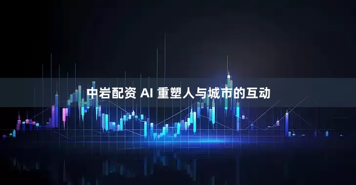 中岩配资 AI 重塑人与城市的互动