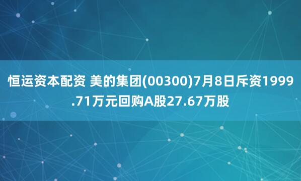 恒运资本配资 美的集团(00300)7月8日斥资1999.71万元回购A股27.67万股
