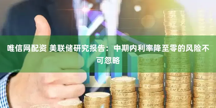 唯信网配资 美联储研究报告：中期内利率降至零的风险不可忽略