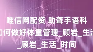 唯信网配资 助聋手语科普——如何做好体重管理_顾岩_生活_时间