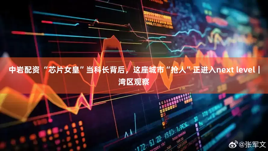 中岩配资 “芯片女皇”当科长背后，这座城市“抢人”正进入next level｜湾区观察
