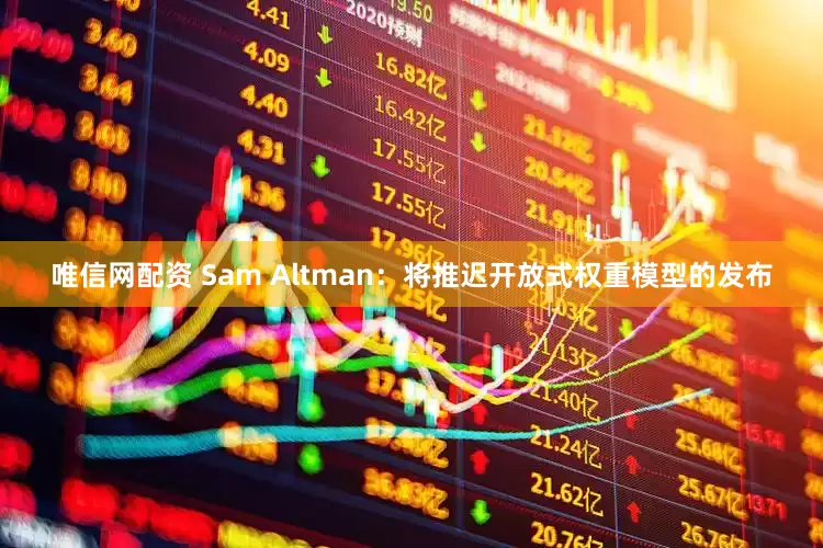 唯信网配资 Sam Altman：将推迟开放式权重模型的发布
