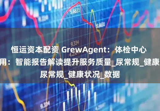 恒运资本配资 GrewAgent：体检中心 Agent 应用：智能报告解读提升服务质量_尿常规_健康状况_数据