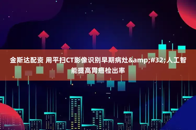 金斯达配资 用平扫CT影像识别早期病灶&#32;人工智能提高胃癌检出率