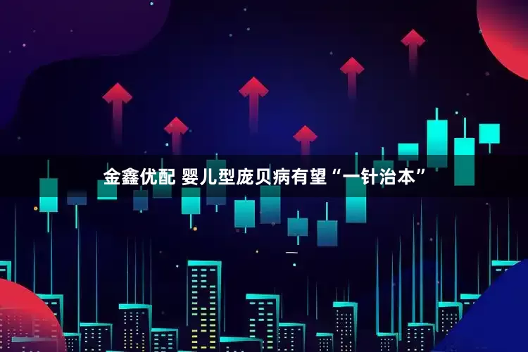 金鑫优配 婴儿型庞贝病有望“一针治本”