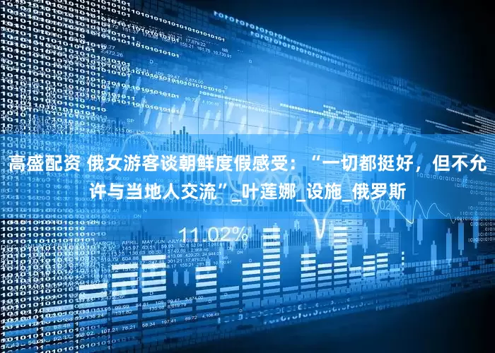 高盛配资 俄女游客谈朝鲜度假感受：“一切都挺好，但不允许与当地人交流”_叶莲娜_设施_俄罗斯