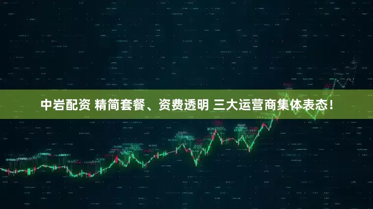 中岩配资 精简套餐、资费透明 三大运营商集体表态！