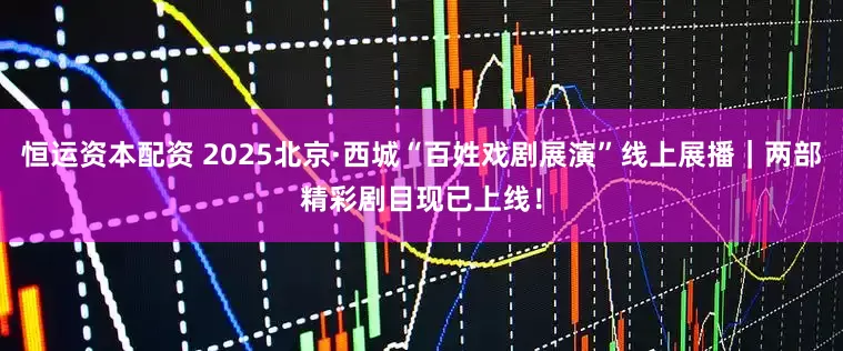 恒运资本配资 2025北京·西城“百姓戏剧展演”线上展播｜两部精彩剧目现已上线！