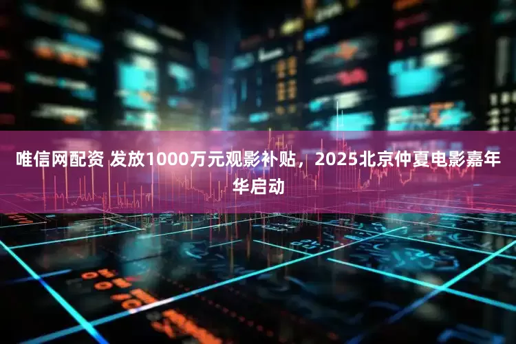 唯信网配资 发放1000万元观影补贴，2025北京仲夏电影嘉年华启动
