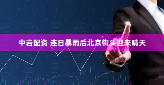 中岩配资 连日暴雨后北京街头迎来晴天