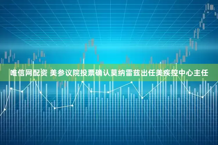 唯信网配资 美参议院投票确认莫纳雷兹出任美疾控中心主任