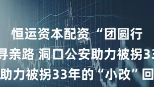 恒运资本配资 “团圆行动”照亮寻亲路 洞口公安助力被拐33年的“小改”回家