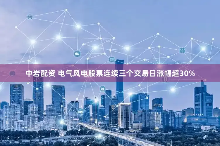 中岩配资 电气风电股票连续三个交易日涨幅超30%