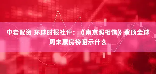 中岩配资 环球时报社评：《南京照相馆》登顶全球周末票房榜昭示什么