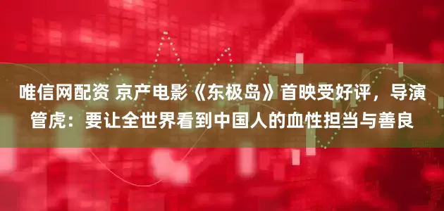 唯信网配资 京产电影《东极岛》首映受好评，导演管虎：要让全世界看到中国人的血性担当与善良