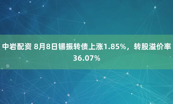 中岩配资 8月8日锡振转债上涨1.85%，转股溢价率36.07%