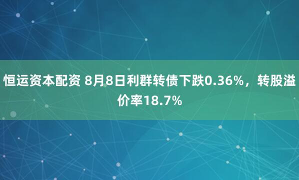 恒运资本配资 8月8日利群转债下跌0.36%，转股溢价率18.7%