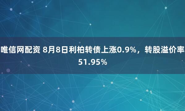 唯信网配资 8月8日利柏转债上涨0.9%，转股溢价率51.95%