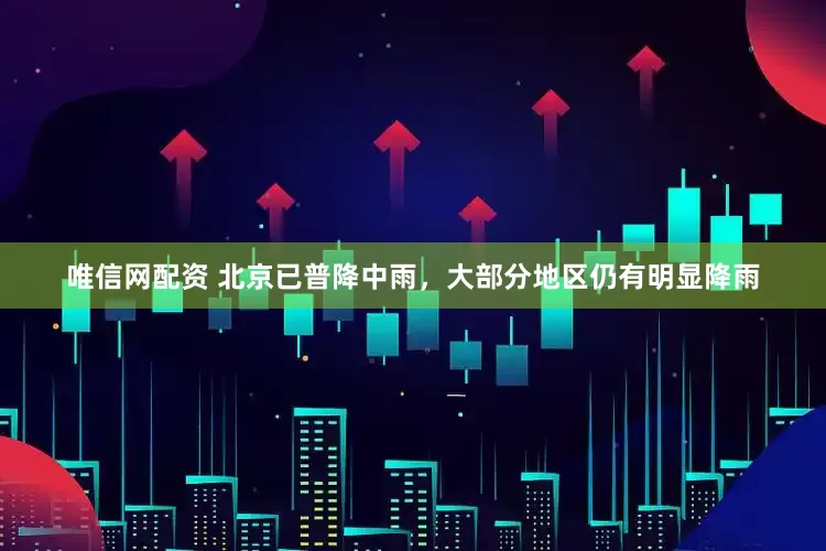 唯信网配资 北京已普降中雨，大部分地区仍有明显降雨