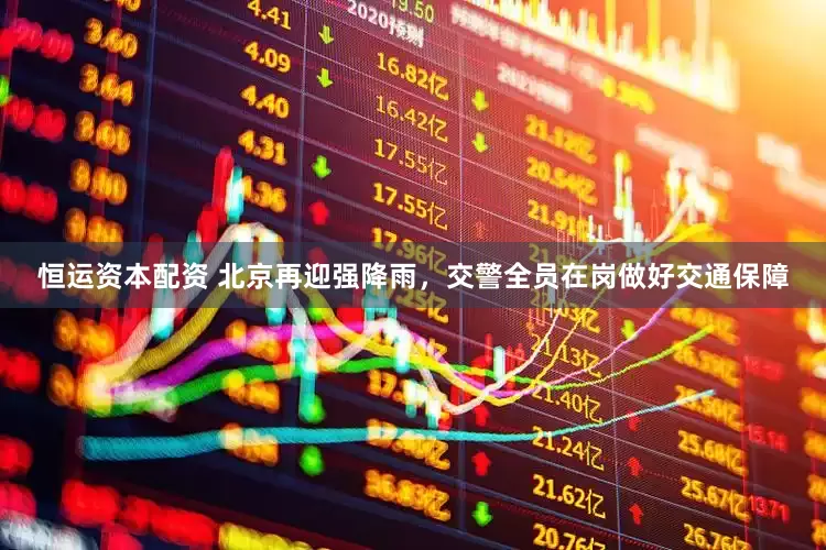 恒运资本配资 北京再迎强降雨，交警全员在岗做好交通保障
