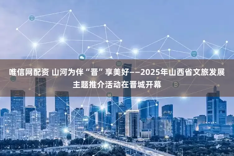 唯信网配资 山河为伴“晋”享美好——2025年山西省文旅发展主题推介活动在晋城开幕