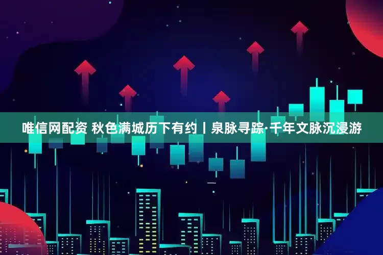唯信网配资 秋色满城历下有约丨泉脉寻踪·千年文脉沉浸游