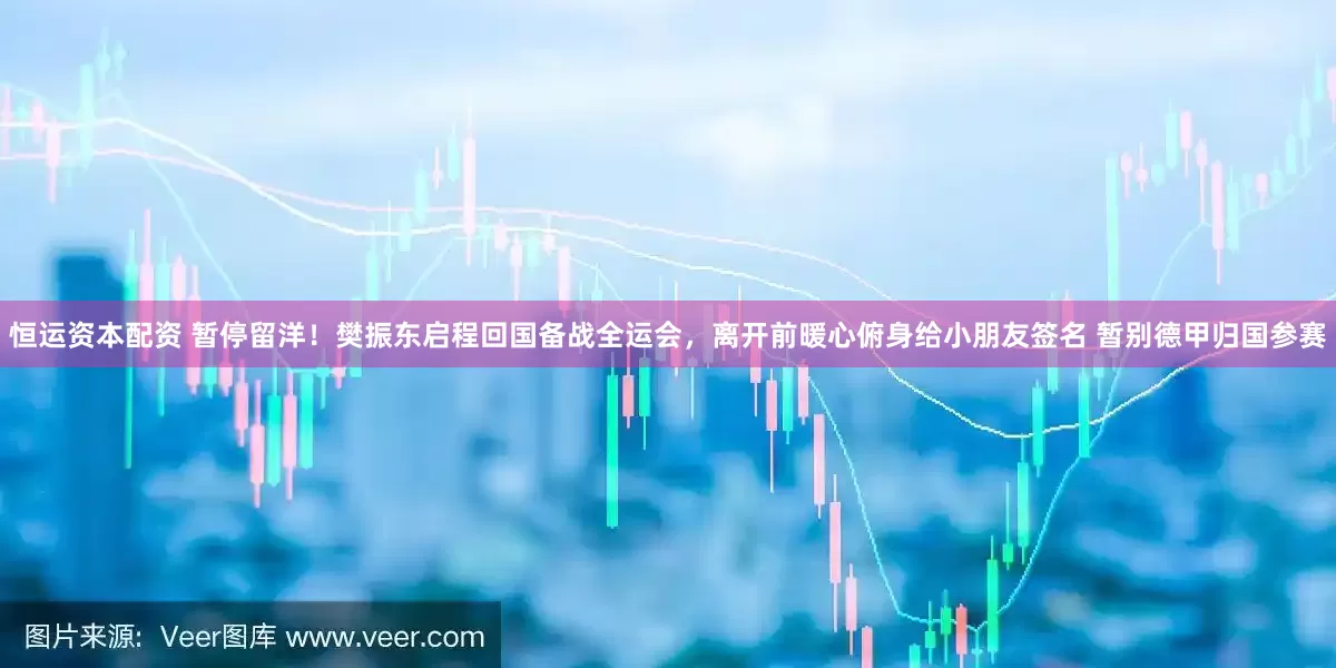 恒运资本配资 暂停留洋！樊振东启程回国备战全运会，离开前暖心俯身给小朋友签名 暂别德甲归国参赛