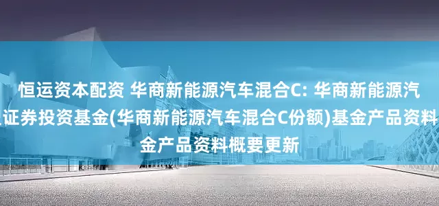恒运资本配资 华商新能源汽车混合C: 华商新能源汽车混合型证券投资基金(华商新能源汽车混合C份额)基金产品资料概要更新