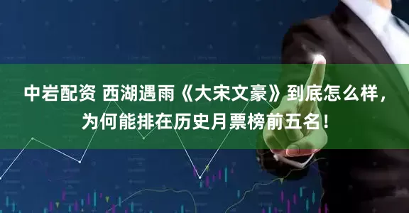 中岩配资 西湖遇雨《大宋文豪》到底怎么样，为何能排在历史月票榜前五名！