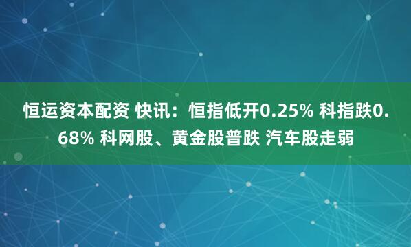 恒运资本配资 快讯：恒指低开0.25% 科指跌0.68% 科网股、黄金股普跌 汽车股走弱